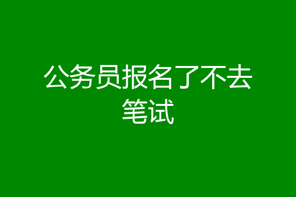 公务员报名了不去笔试