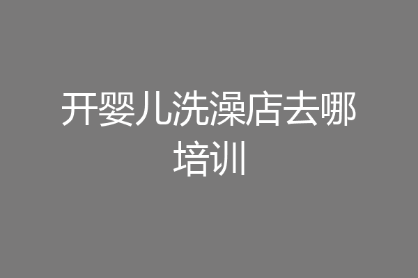 开婴儿洗澡店去哪培训