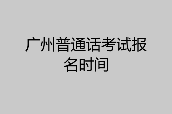 广州普通话考试报名时间