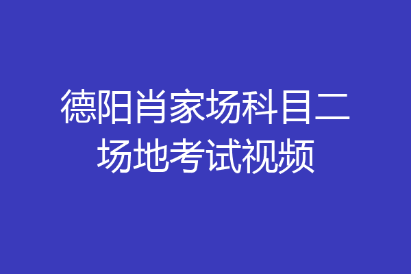 德阳肖家场科目二场地考试视频