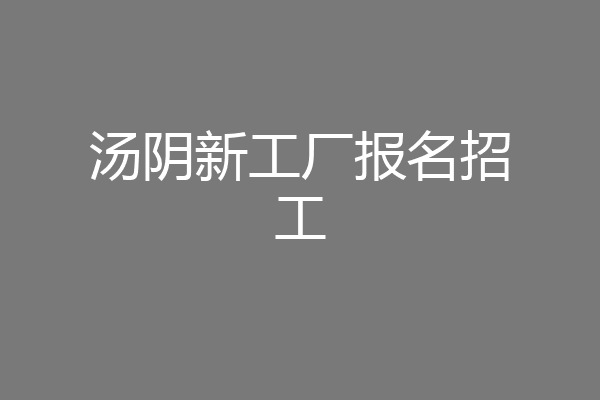 汤阴新工厂报名招工