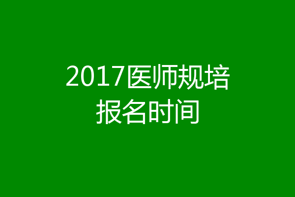 2017医师规培报名时间