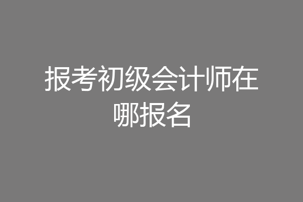 报考初级会计师在哪报名