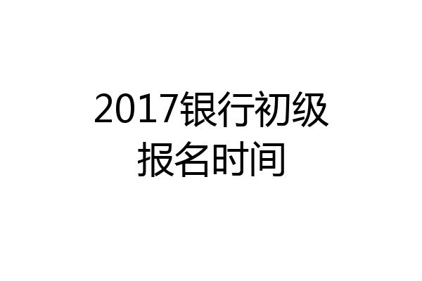 2017银行初级报名时间