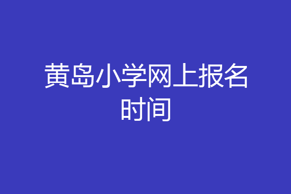 黄岛小学网上报名时间