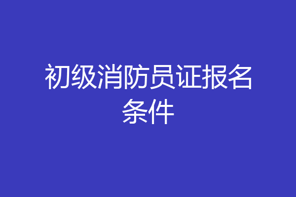 初级消防员证报名条件