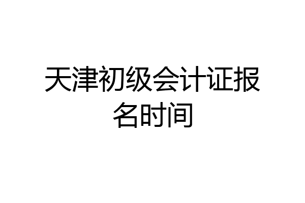 天津初级会计证报名时间