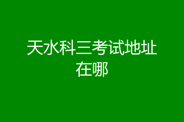 天水科三考试地址在哪