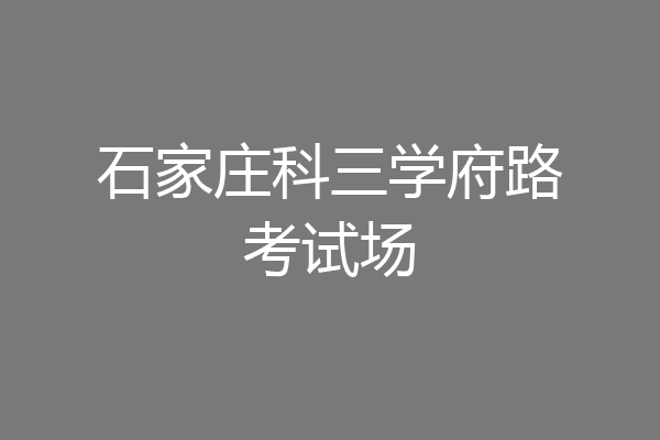 石家庄科三学府路考试场
