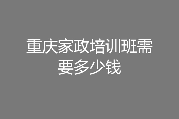 重庆家政培训班需要多少钱