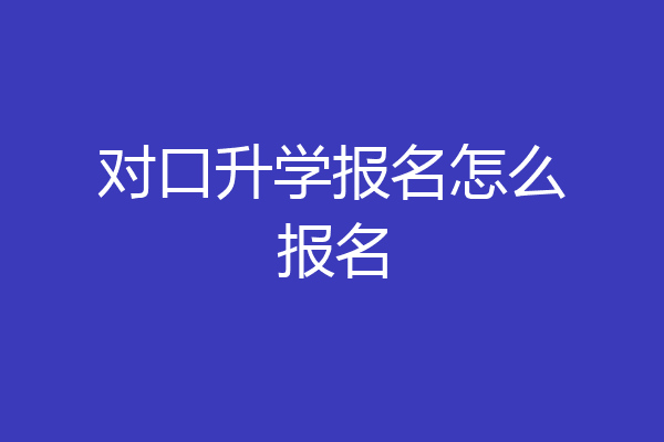 对口升学报名怎么报名