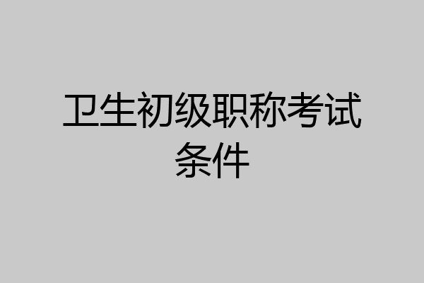 卫生初级职称考试条件