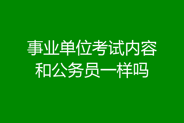 事业单位考试内容和公务员一样吗