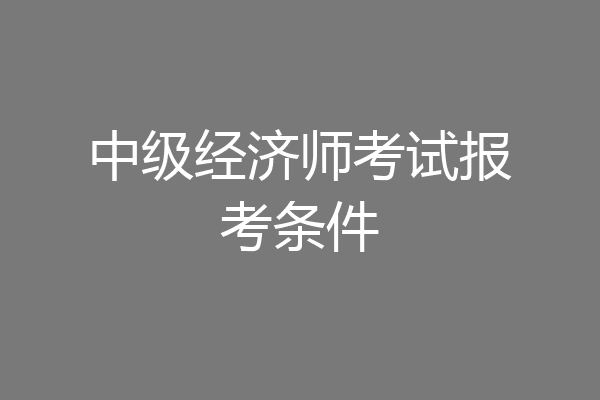 中级经济师考试报考条件