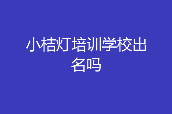 小桔灯培训学校出名吗