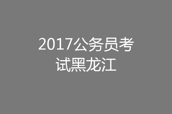 2017公务员考试黑龙江