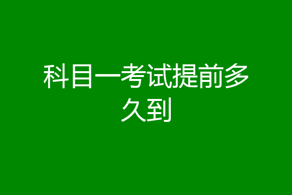 科目一考试提前多久到