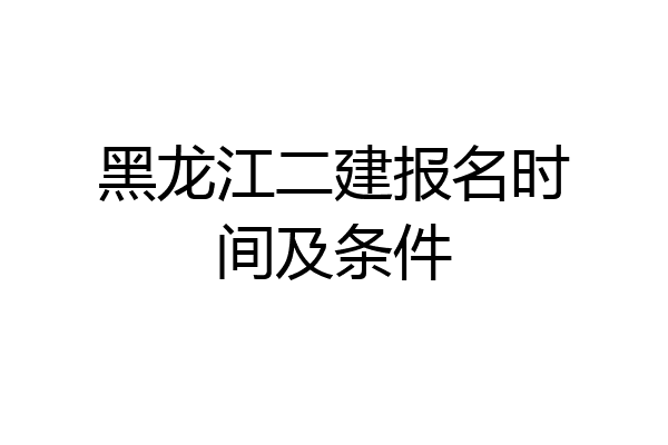 黑龙江二建报名时间及条件