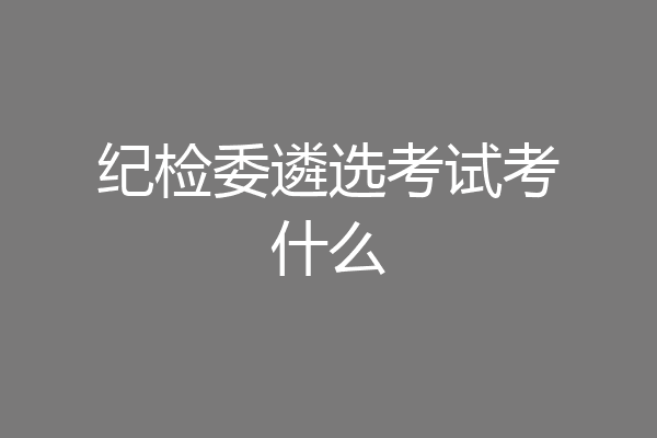 纪检委遴选考试考什么