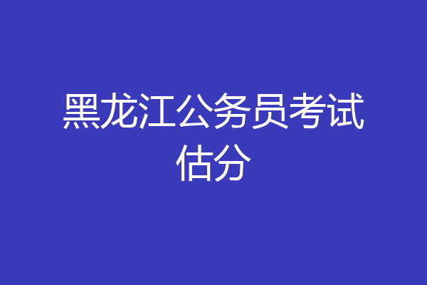 黑龙江公务员考试估分