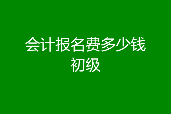会计报名费多少钱初级