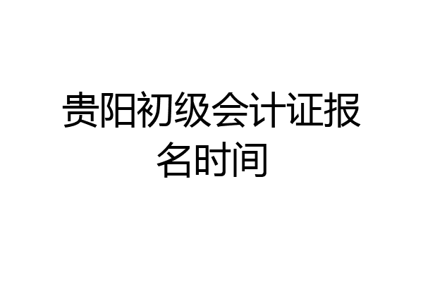 贵阳初级会计证报名时间