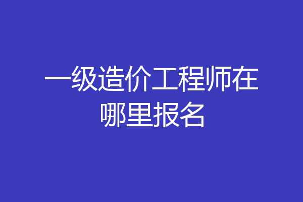 一级造价工程师在哪里报名