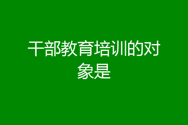 干部教育培训的对象是