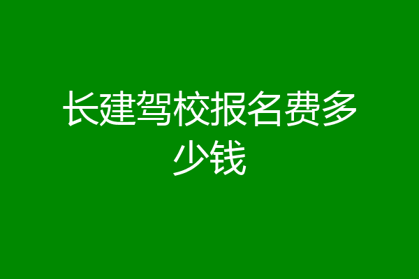 长建驾校报名费多少钱