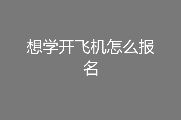 想学开飞机怎么报名