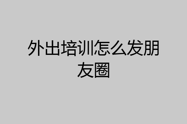 外出培训怎么发朋友圈