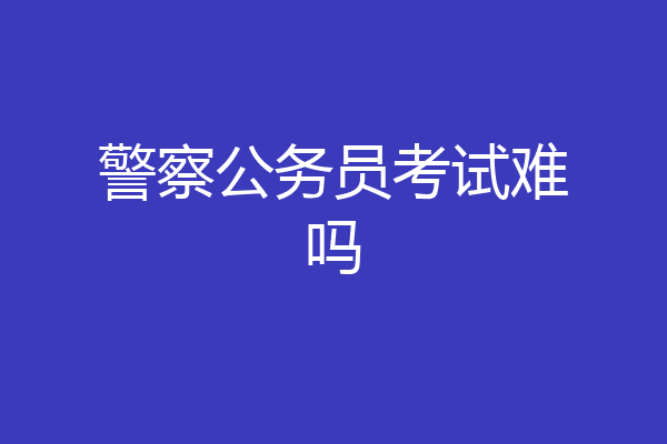警察公务员考试难吗
