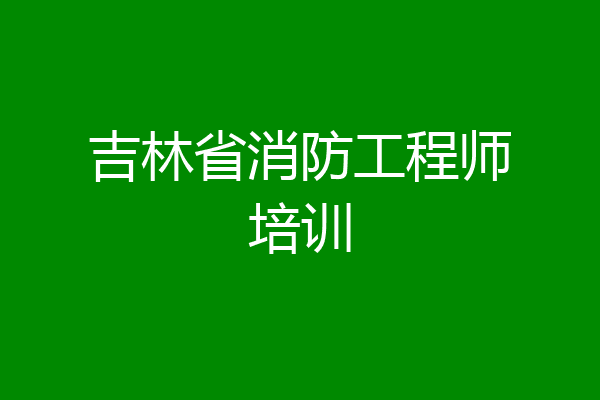 吉林省消防工程师培训