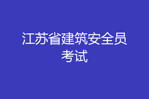 江苏省建筑安全员考试