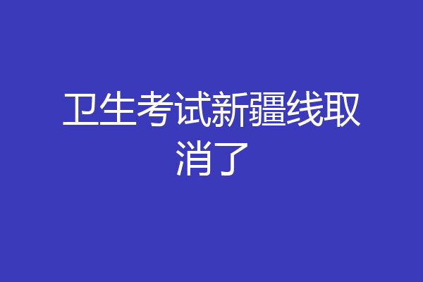 卫生考试新疆线取消了