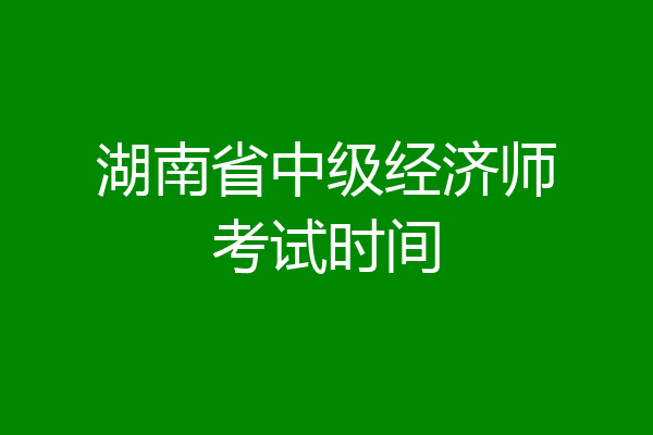 湖南省中级经济师考试时间