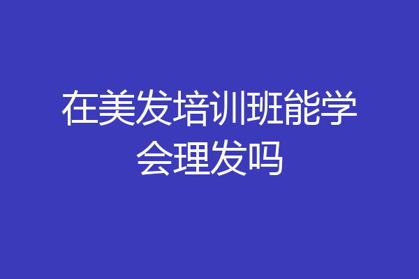 在美发培训班能学会理发吗