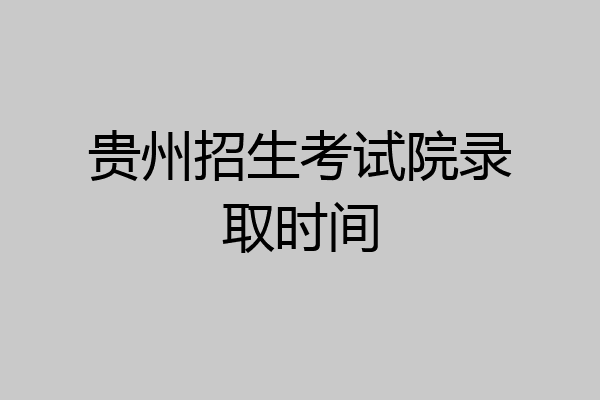 贵州招生考试院录取时间