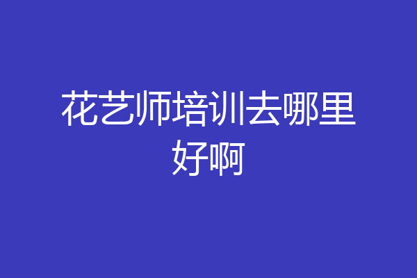 花艺师培训去哪里好啊
