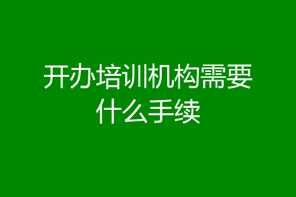 开办培训机构需要什么手续