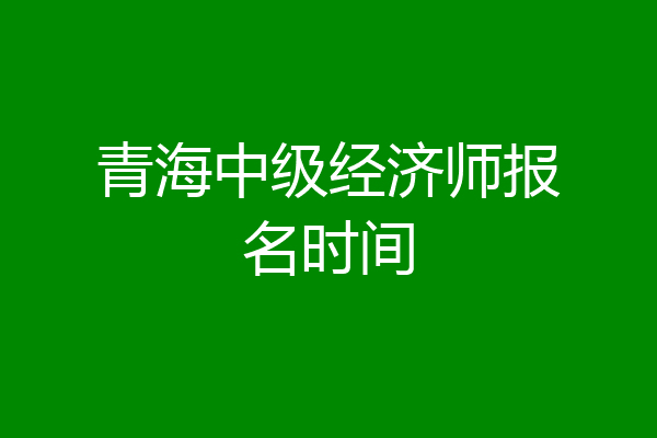 青海中级经济师报名时间