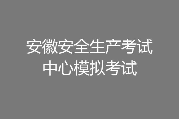 安徽安全生产考试中心模拟考试