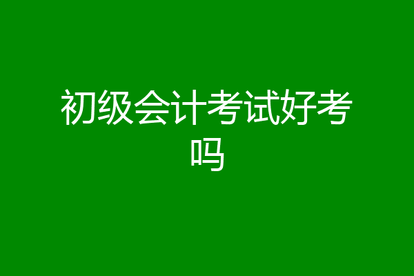初级会计考试好考吗