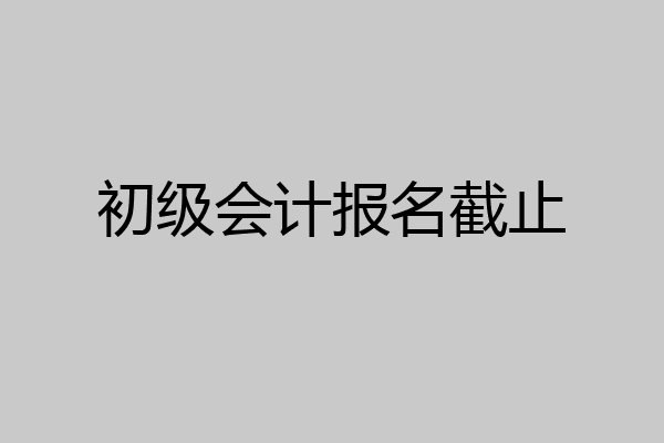 初级会计报名截止