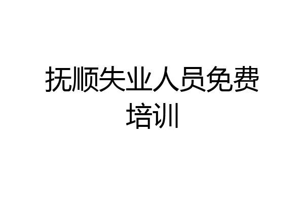 抚顺失业人员免费培训