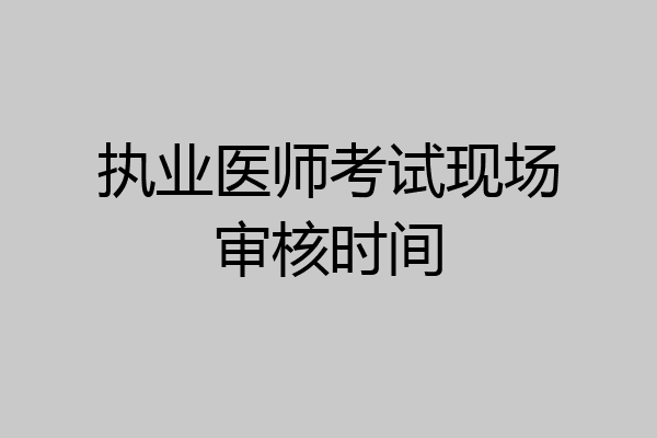 执业医师考试现场审核时间