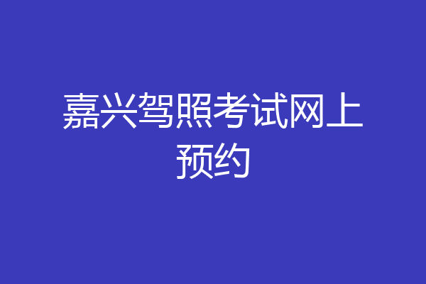 嘉兴驾照考试网上预约