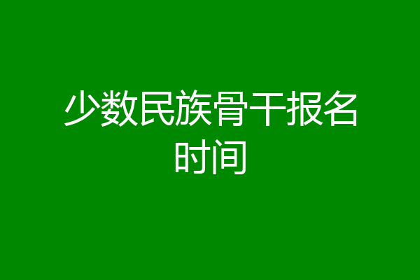 少数民族骨干报名时间