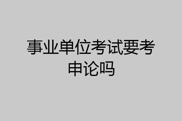 事业单位考试要考申论吗