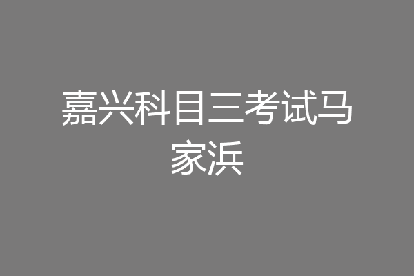 嘉兴科目三考试马家浜